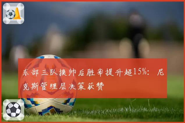 东部三队换帅后胜率提升超15%:尼克斯管理层决策获赞