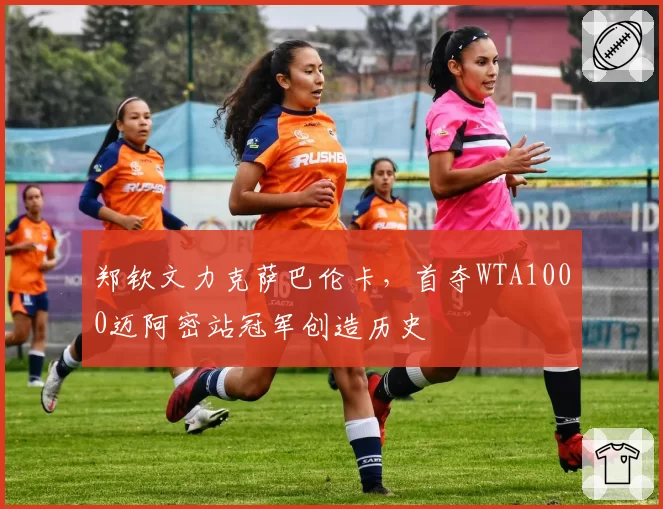 郑钦文力克萨巴伦卡,首夺WTA1000迈阿密站冠军创造历史