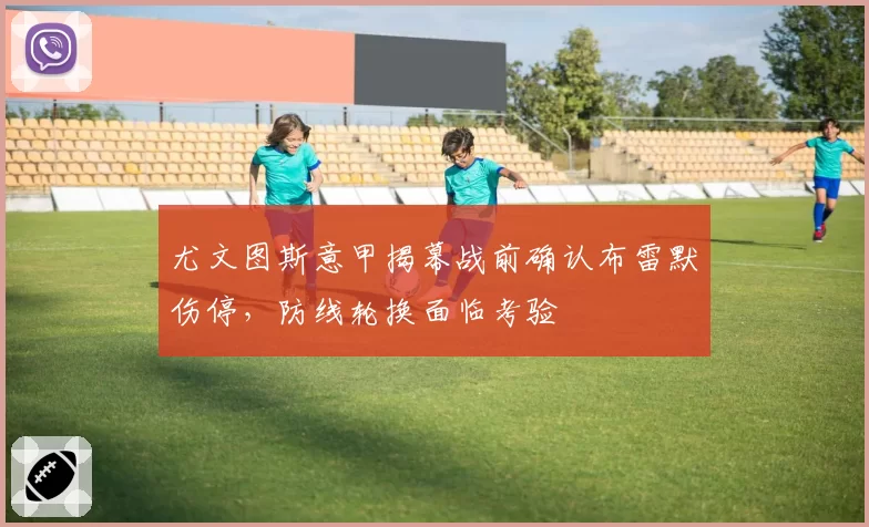 尤文图斯意甲揭幕战前确认布雷默伤停，防线轮换面临考验
