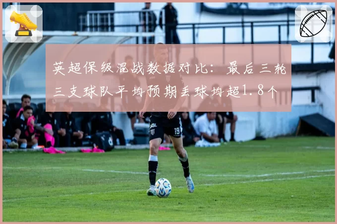 英超保级混战数据对比：最后三轮三支球队平均预期丢球均超1.8个