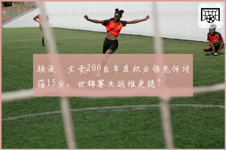 杨浚瑄女子200自年度积分领先何诗蓓15分，世锦赛决战谁更稳？