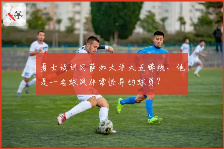 勇士试训冈萨加大学大五锋线，他是一名球风非常怪异的球员？