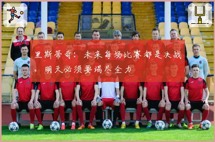 里斯蒂奇：未来每场比赛都是决战，明天必须要竭尽全力