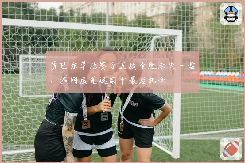 贾巴尔草地赛季五战全胜未失一盘,温网成重返前十最后机会