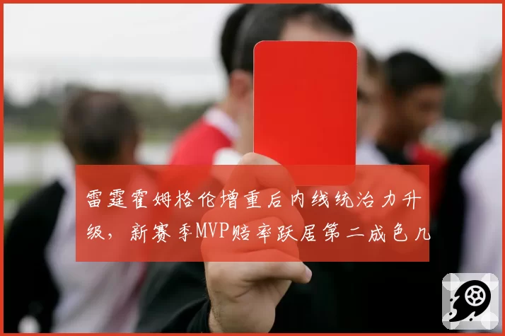 雷霆霍姆格伦增重后内线统治力升级,新赛季MVP赔率跃居第二成色几何?