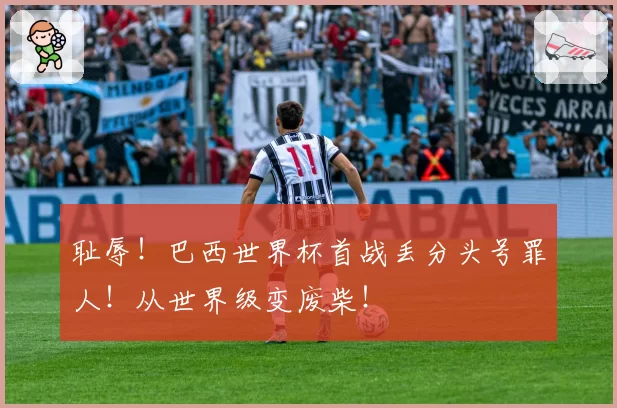 耻辱!巴西世界杯首战丢分头号罪人!从世界级变废柴!