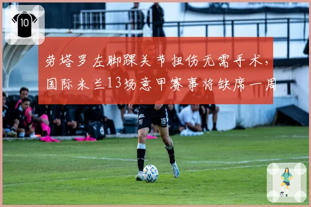 劳塔罗左脚踝关节扭伤无需手术,国际米兰13场意甲赛事将缺席一周