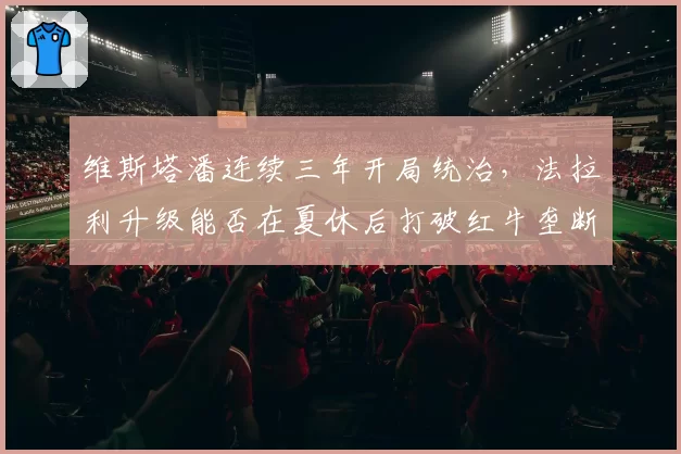 维斯塔潘连续三年开局统治，法拉利升级能否在夏休后打破红牛垄断？