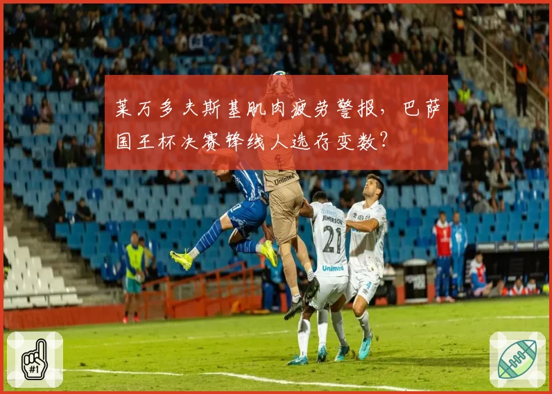 莱万多夫斯基肌肉疲劳警报,巴萨国王杯决赛锋线人选存变数?