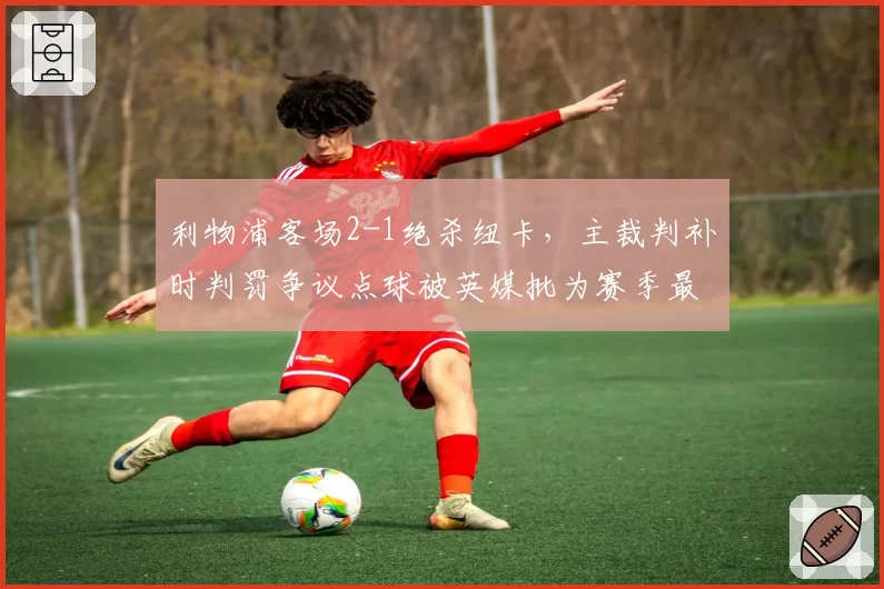 利物浦客场2-1绝杀纽卡，主裁判补时判罚争议点球被英媒批为赛季最差执法__br_