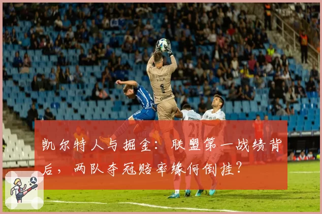 凯尔特人与掘金：联盟第一战绩背后，两队夺冠赔率缘何倒挂？