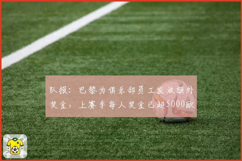队报:巴黎为俱乐部员工发放额外奖金,上赛季每人奖金已超5000欧