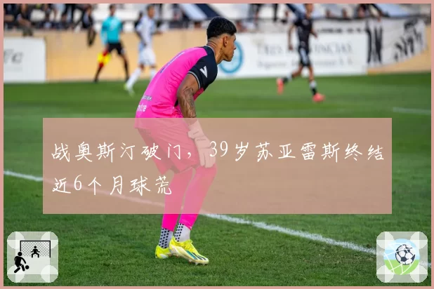 战奥斯汀破门,39岁苏亚雷斯终结近6个月球荒