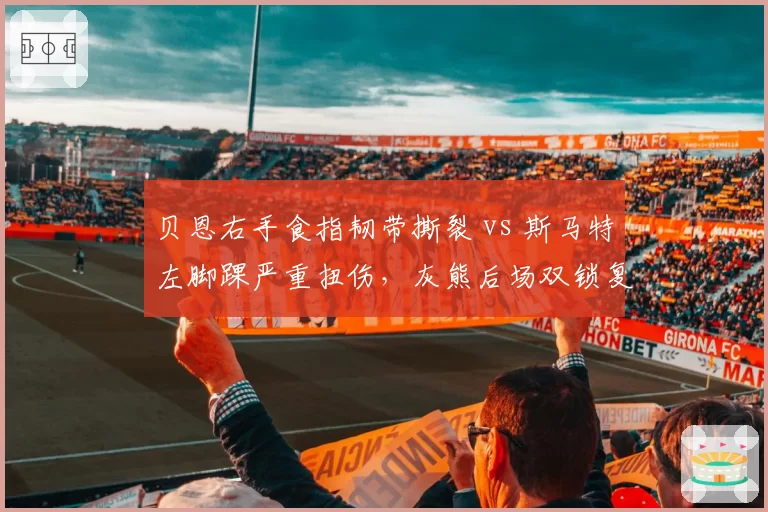 贝恩右手食指韧带撕裂 vs 斯马特左脚踝严重扭伤，灰熊后场双锁复出窗口期对比