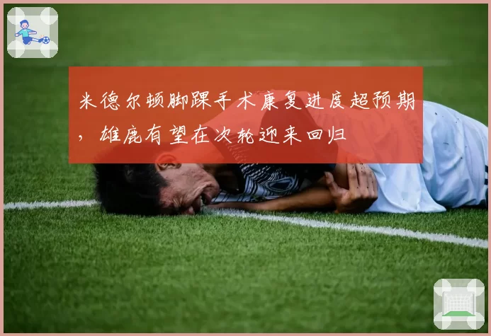 米德尔顿脚踝手术康复进度超预期，雄鹿有望在次轮迎来回归