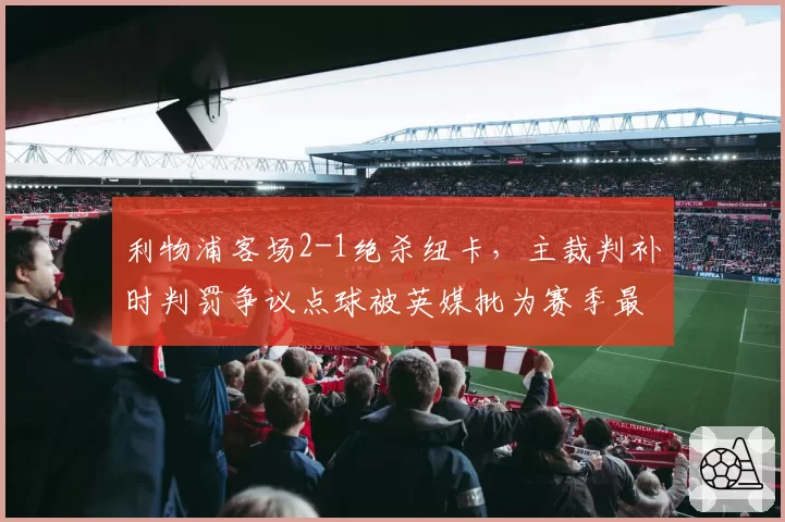利物浦客场2-1绝杀纽卡，主裁判补时判罚争议点球被英媒批为赛季最差执法__br_