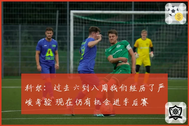 科尔：过去六到八周我们经历了严峻考验 现在仍有机会进季后赛