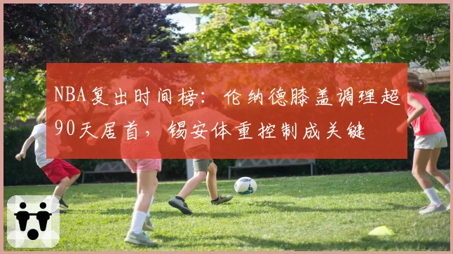 NBA复出时间榜:伦纳德膝盖调理超90天居首,锡安体重控制成关键