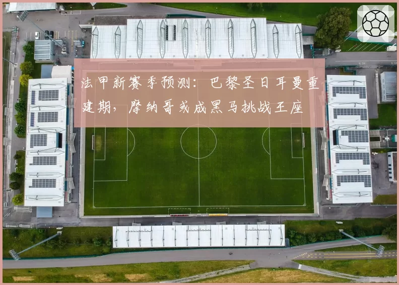 法甲新赛季预测:巴黎圣日耳曼重建期,摩纳哥或成黑马挑战王座