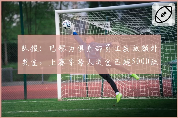 队报:巴黎为俱乐部员工发放额外奖金,上赛季每人奖金已超5000欧