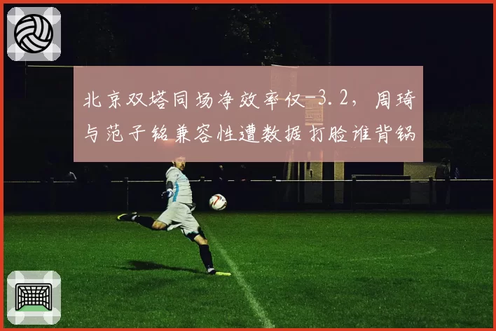 北京双塔同场净效率仅-3.2，周琦与范子铭兼容性遭数据打脸谁背锅？