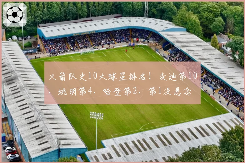 火箭队史10大球星排名！麦迪第10，姚明第4，哈登第2，第1没悬念