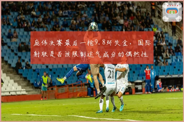 庞伟决赛最后一枪9.8环失金，国际射联是否该限制运气成分的偶然性？