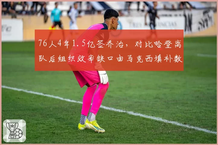 76人4年1.5亿签乔治，对比哈登离队后组织效率缺口由马克西填补数据解析