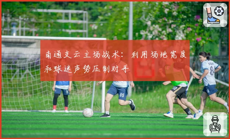 南通支云主场战术:利用场地宽度和球迷声势压制对手