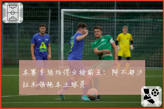 本赛季场均得分榜前五：阿不都沙拉木领跑本土球员
