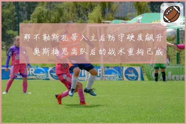 那不勒斯孔蒂入主后防守硬度飙升，奥斯梅恩离队后的战术重构已成关键命题