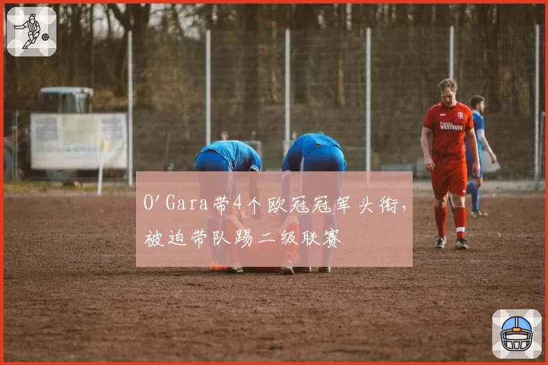 O'Gara带4个欧冠冠军头衔,被迫带队踢二级联赛
