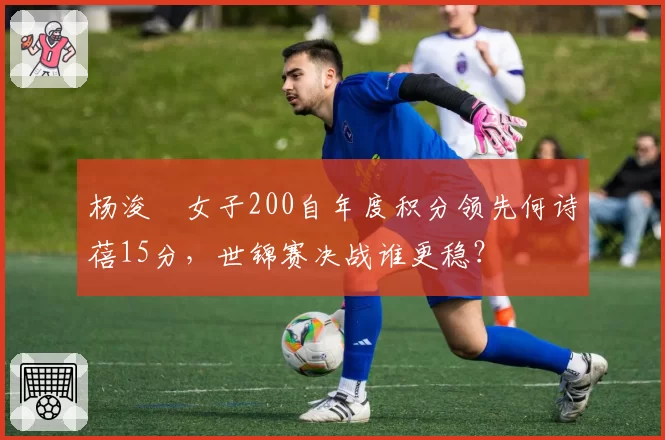 杨浚瑄女子200自年度积分领先何诗蓓15分，世锦赛决战谁更稳？