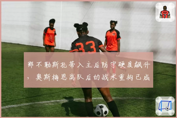 那不勒斯孔蒂入主后防守硬度飙升，奥斯梅恩离队后的战术重构已成关键命题