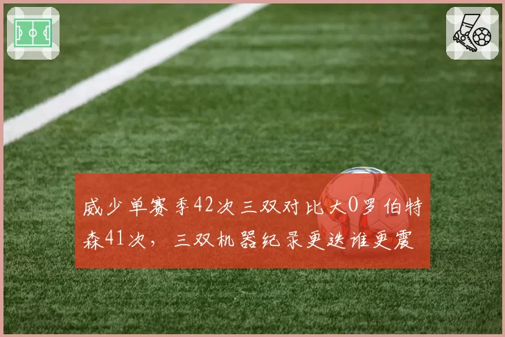 威少单赛季42次三双对比大O罗伯特森41次，三双机器纪录更迭谁更震撼？