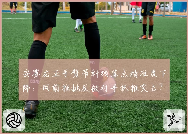 安赛龙正手劈吊斜线落点精准度下降，网前推挑反被对手抓推突击？