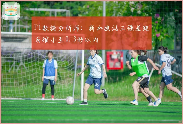 F1数据分析师:新加坡站三强差距或缩小至0.3秒以内