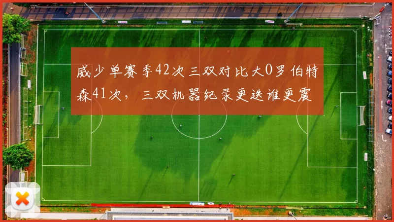 威少单赛季42次三双对比大O罗伯特森41次，三双机器纪录更迭谁更震撼？