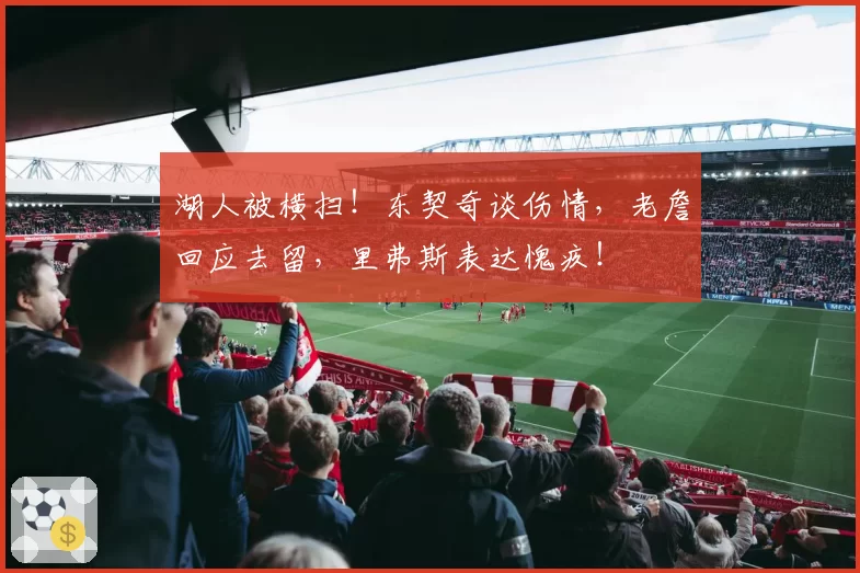 湖人被横扫！东契奇谈伤情，老詹回应去留，里弗斯表达愧疚！