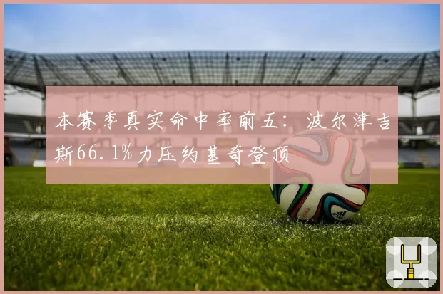 本赛季真实命中率前五:波尔津吉斯66.1%力压约基奇登顶