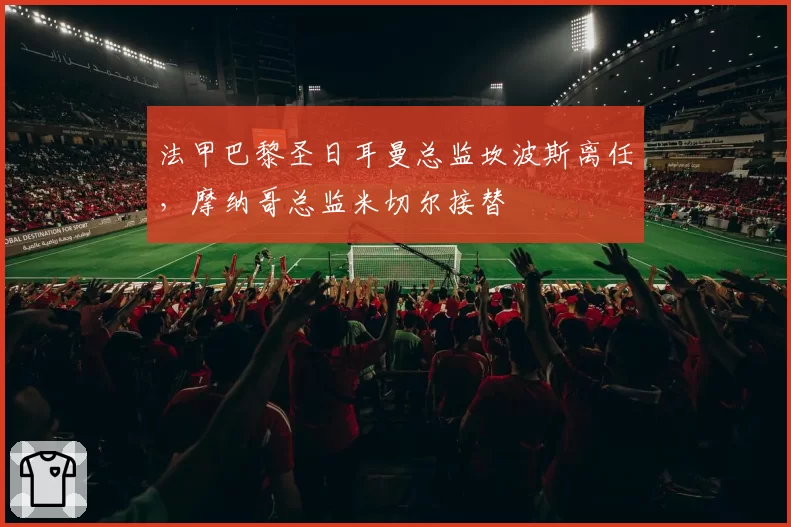 法甲巴黎圣日耳曼总监坎波斯离任，摩纳哥总监米切尔接替