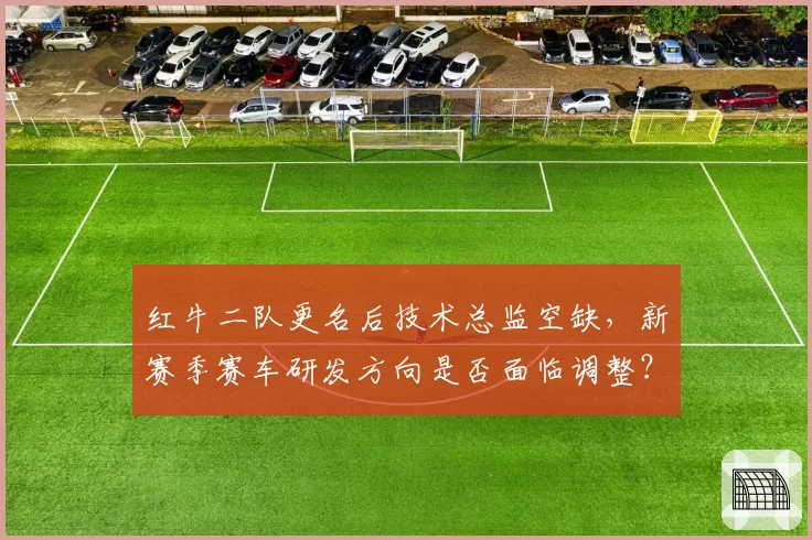 红牛二队更名后技术总监空缺，新赛季赛车研发方向是否面临调整？