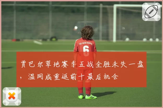 贾巴尔草地赛季五战全胜未失一盘,温网成重返前十最后机会