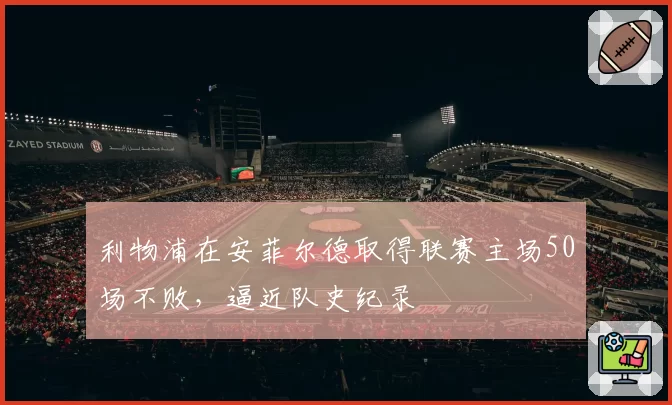 利物浦在安菲尔德取得联赛主场50场不败,逼近队史纪录