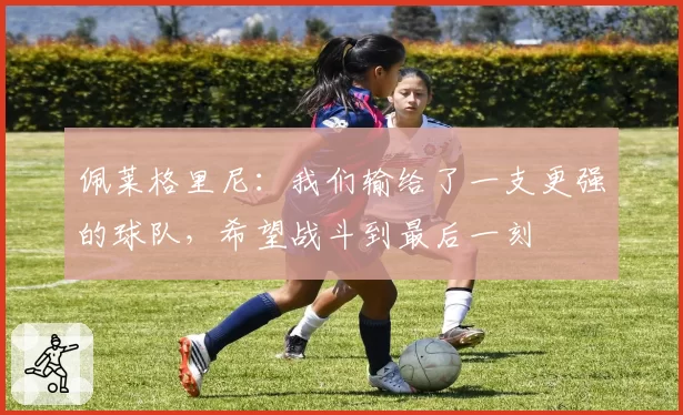 佩莱格里尼：我们输给了一支更强的球队，希望战斗到最后一刻