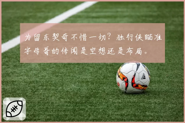 为留东契奇不惜一切?独行侠瞄准字母哥的传闻是空想还是布局。