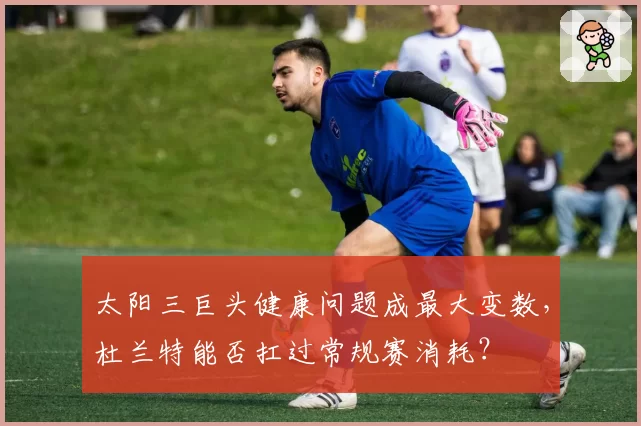 太阳三巨头健康问题成最大变数，杜兰特能否扛过常规赛消耗？