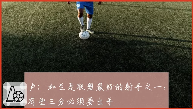 卢：加兰是联盟最好的射手之一，有些三分必须要出手