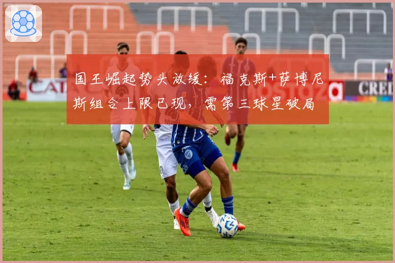 国王崛起势头放缓：福克斯+萨博尼斯组合上限已现，需第三球星破局
