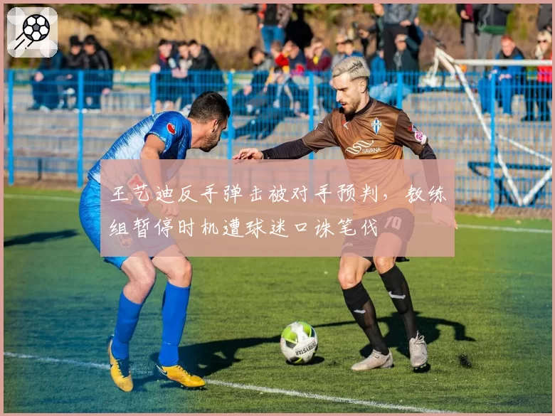王艺迪反手弹击被对手预判,教练组暂停时机遭球迷口诛笔伐